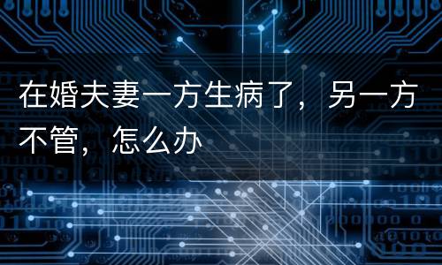 在婚夫妻一方生病了，另一方不管，怎么办