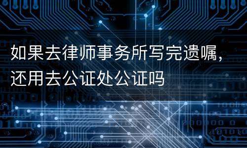如果去律师事务所写完遗嘱，还用去公证处公证吗