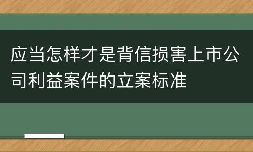 应当怎样才是背信损害上市公司利益案件的立案标准