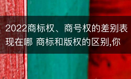 2022商标权、商号权的差别表现在哪 商标和版权的区别,你知道多少?