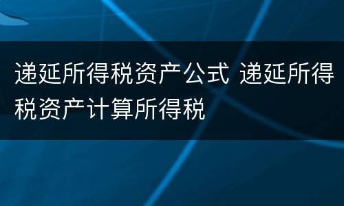 递延所得税资产公式 递延所得税资产计算所得税