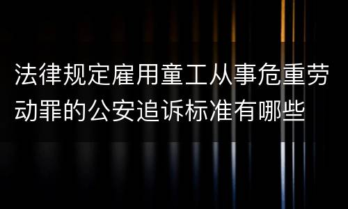 法律规定雇用童工从事危重劳动罪的公安追诉标准有哪些