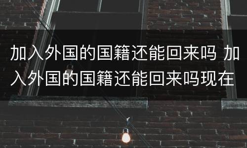 加入外国的国籍还能回来吗 加入外国的国籍还能回来吗现在