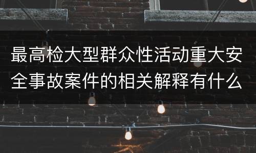 最高检大型群众性活动重大安全事故案件的相关解释有什么主要内容