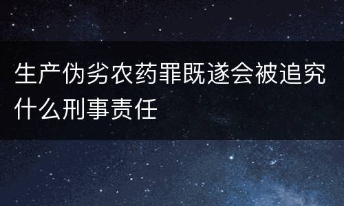 生产伪劣农药罪既遂会被追究什么刑事责任