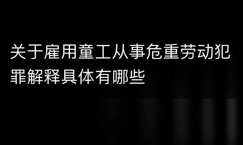 关于雇用童工从事危重劳动犯罪解释具体有哪些