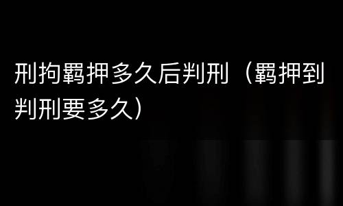 刑拘羁押多久后判刑（羁押到判刑要多久）