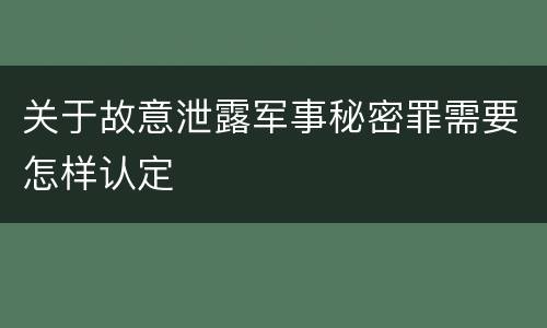 关于故意泄露军事秘密罪需要怎样认定