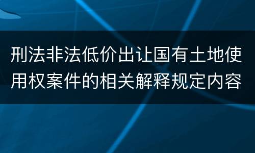 刑法非法低价出让国有土地使用权案件的相关解释规定内容是什么