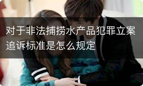 对于非法捕捞水产品犯罪立案追诉标准是怎么规定
