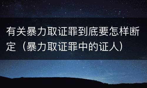 有关暴力取证罪到底要怎样断定（暴力取证罪中的证人）
