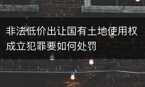 非法低价出让国有土地使用权成立犯罪要如何处罚