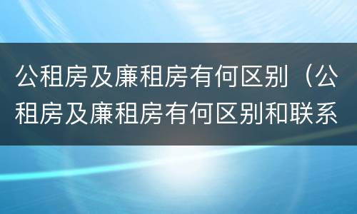 公租房及廉租房有何区别（公租房及廉租房有何区别和联系）