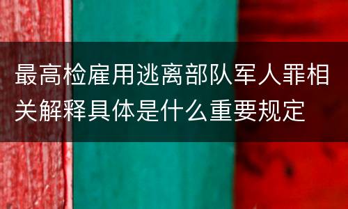 最高检雇用逃离部队军人罪相关解释具体是什么重要规定