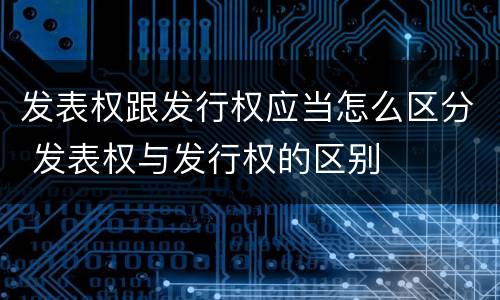 发表权跟发行权应当怎么区分 发表权与发行权的区别
