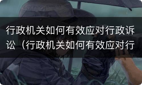 行政机关如何有效应对行政诉讼（行政机关如何有效应对行政诉讼行政处罚）