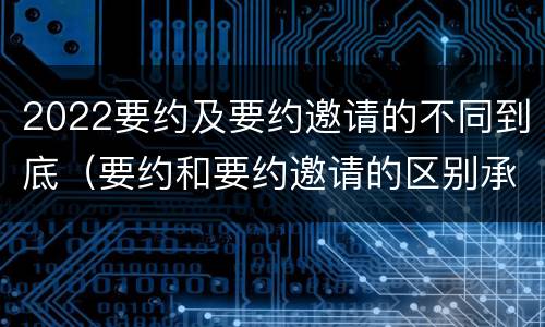 2022要约及要约邀请的不同到底（要约和要约邀请的区别承诺）