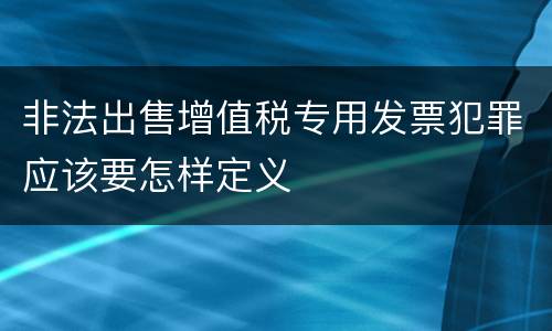 非法出售增值税专用发票犯罪应该要怎样定义