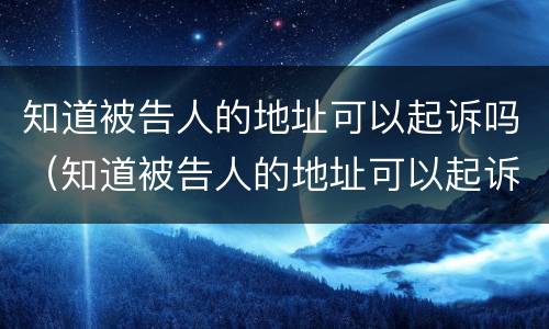 知道被告人的地址可以起诉吗（知道被告人的地址可以起诉吗法院）