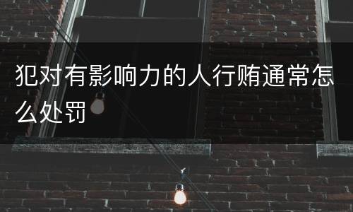 犯对有影响力的人行贿通常怎么处罚