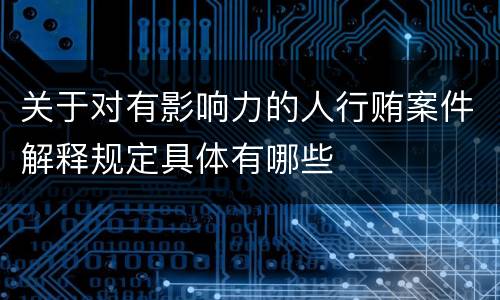 关于对有影响力的人行贿案件解释规定具体有哪些