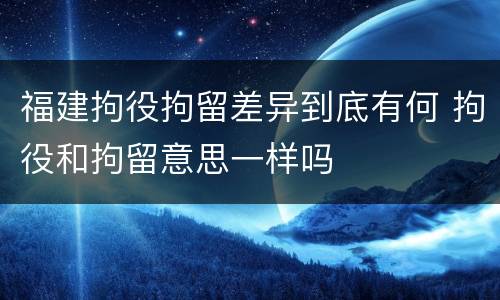 福建拘役拘留差异到底有何 拘役和拘留意思一样吗
