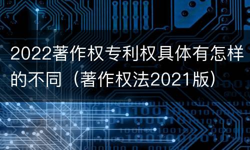 2022著作权专利权具体有怎样的不同（著作权法2021版）