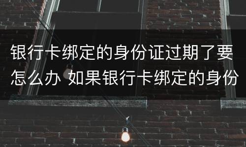 银行卡绑定的身份证过期了要怎么办 如果银行卡绑定的身份证过期了怎么办