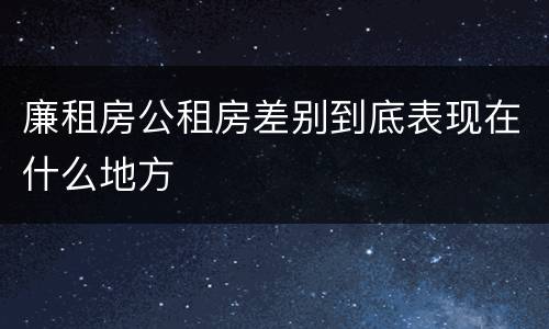 廉租房公租房差别到底表现在什么地方