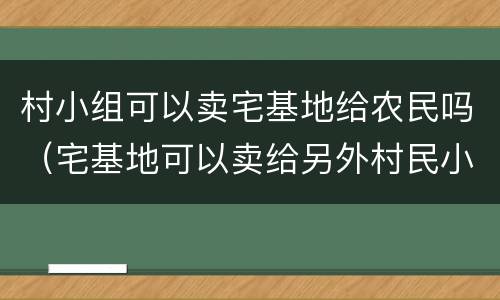 村小组可以卖宅基地给农民吗（宅基地可以卖给另外村民小组）