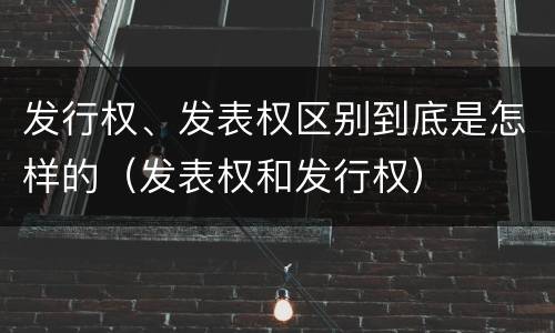 发行权、发表权区别到底是怎样的（发表权和发行权）