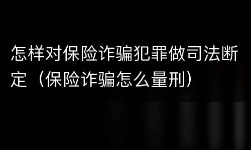 怎样对保险诈骗犯罪做司法断定（保险诈骗怎么量刑）