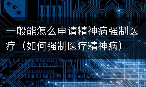 一般能怎么申请精神病强制医疗（如何强制医疗精神病）