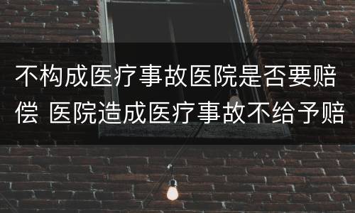 不构成医疗事故医院是否要赔偿 医院造成医疗事故不给予赔偿