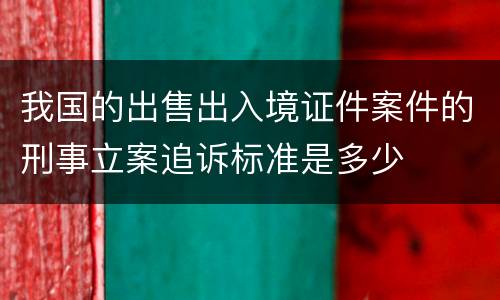 我国的出售出入境证件案件的刑事立案追诉标准是多少