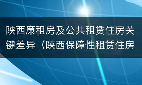 陕西廉租房及公共租赁住房关键差异（陕西保障性租赁住房）