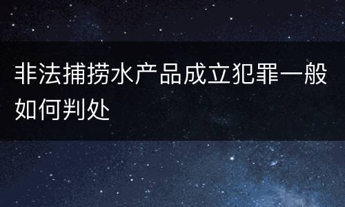 非法捕捞水产品成立犯罪一般如何判处