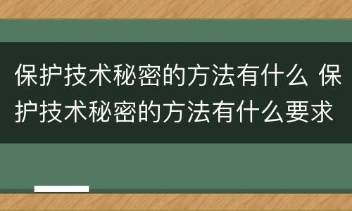 保护技术秘密的方法有什么 保护技术秘密的方法有什么要求