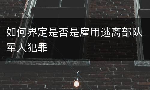 如何界定是否是雇用逃离部队军人犯罪