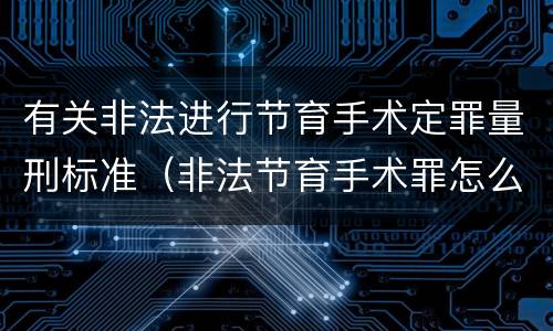 有关非法进行节育手术定罪量刑标准（非法节育手术罪怎么判刑）