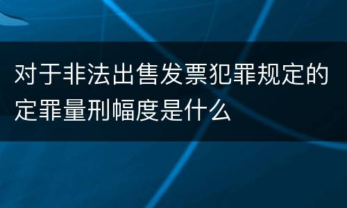 对于非法出售发票犯罪规定的定罪量刑幅度是什么