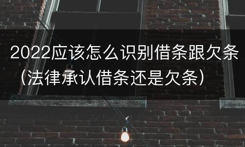 2022应该怎么识别借条跟欠条（法律承认借条还是欠条）
