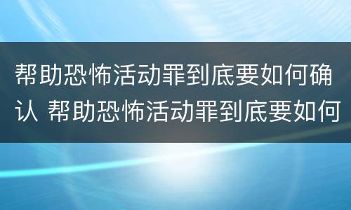 帮助恐怖活动罪到底要如何确认 帮助恐怖活动罪到底要如何确认犯罪