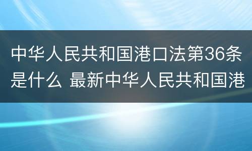 中华人民共和国港口法第36条是什么 最新中华人民共和国港口法