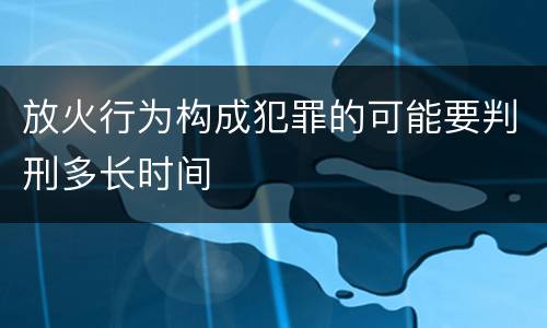 放火行为构成犯罪的可能要判刑多长时间