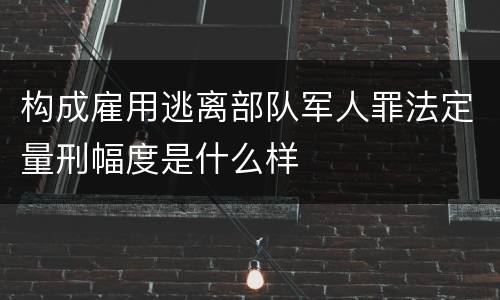 构成雇用逃离部队军人罪法定量刑幅度是什么样