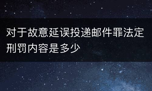 对于故意延误投递邮件罪法定刑罚内容是多少