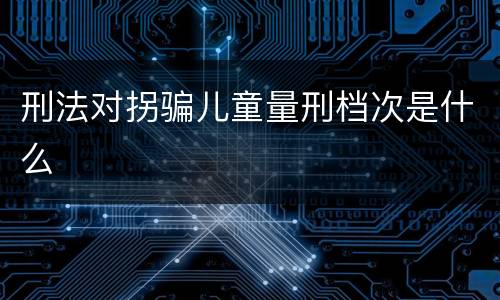刑法对拐骗儿童量刑档次是什么
