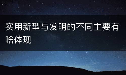实用新型与发明的不同主要有啥体现