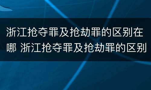 浙江抢夺罪及抢劫罪的区别在哪 浙江抢夺罪及抢劫罪的区别在哪查